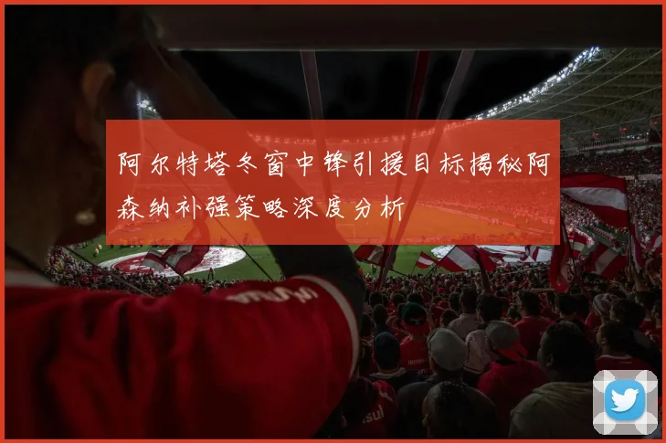 阿尔特塔冬窗中锋引援目标揭秘阿森纳补强策略深度分析