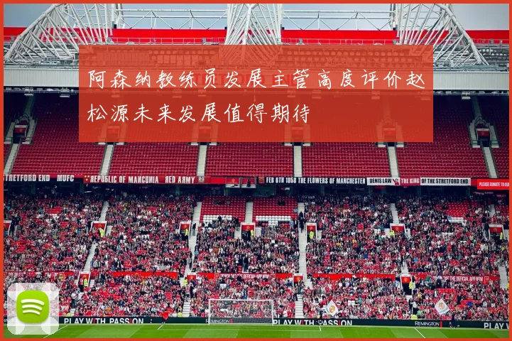 阿森纳教练员发展主管高度评价赵松源未来发展值得期待