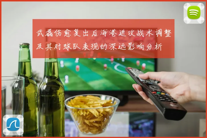 武磊伤愈复出后海港进攻战术调整及其对球队表现的深远影响分析