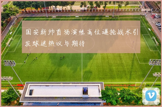 国安新帅首场演练高位逼抢战术引发球迷热议与期待