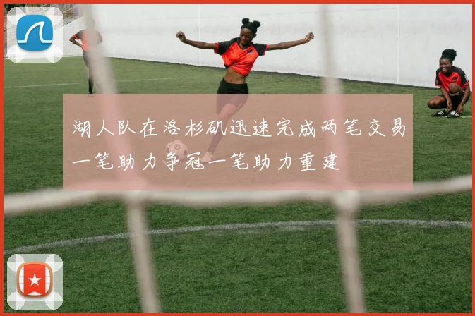 湖人队在洛杉矶迅速完成两笔交易一笔助力争冠一笔助力重建