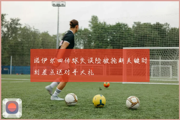 诺伊尔回传球失误险被抢断关键时刻差点送对手大礼